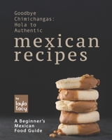 Goodbye Chimichangas: Hola to Authentic Mexican Recipes: A Beginner's Mexican Food Guide B09FRP89GJ Book Cover