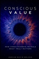 Conscious Value: How Consciousness Reveals What Truly Matters 1036934543 Book Cover