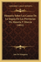 Memoria Sobre Las Causas de la Sequ�a de Las Provincias de Almeria Y Murcia, Y de Los Medios de Atenuar Sus Efectos: Escrita Con Arreglo Programa de Real Decreto de 30 de Marzo de 1850 (Classic Reprin 1145111947 Book Cover