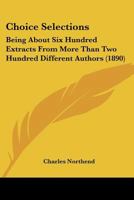 Choice Selections: Being about Six Hundred Extracts from More Than Two Hundred Different Authors; Designed for Lessons in Recitation, Reading, Morals, and Literature (Classic Reprint) 0353904791 Book Cover