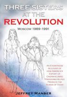 Three Sisters at the Revolution: An Eyewitness Account of How America's Export of Overwhelming Freedoms Helped Produce the Russia of Today 0997990465 Book Cover