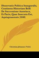 Dissertatio Politica Inauguralis, Continens Historiam Belli De Successione Austriaca, Et Pacis, Quae Insecuta Est, Aquisgranensis (1840) 1160729301 Book Cover