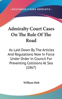 Admiralty Court Cases On the Rule of the Road: As Laid Down by the Articles and Regulations Now in Force Under Order in Council for Preventing Collisions at Sea 1017645760 Book Cover