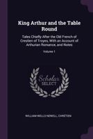 King Arthur and the Table Round: Tales Chiefly After the Old French of Crestien of Troyes, with an Account of Arthurian Romance, and Notes, Volume 1 1014772141 Book Cover