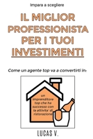 Impara a scegliere IL MIGLIOR PROFESSIONISTA PER I TUOI INVESTIMENTI. Come un agente TOP va a convertirti in un imprenditore TOP che ha successo con ... E I Suoi Segreti) (Italian Edition) 1801124558 Book Cover