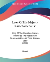 Laws Of His Majesty Kamehameha IV: King Of The Hawaiian Islands, Passed By The Nobles And Representatives, At Their Session, 1860 1164827871 Book Cover