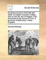 Summary account of the life and death of Joseph Quasson, Indian; who on the 28. day of August 1725. at Arundel in the county of York, & province of Main [sic], in New-England 1171425872 Book Cover