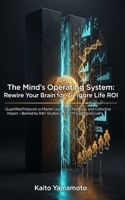 The Mind’s Operating System: Rewire Your Brain for 7-Figure Life ROI: Quantified Protocols to Master Love, Risk, Presence, and Collective Impact—Backed by 500+ Studies and $21 M Aggregate Gains B0G6LLHZQ5 Book Cover