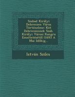 Szabad Kiralyi Debreczen Varos Tortenelme: Kot Debreczennek Szab. Kiralyi Varosi Rangra Emelteteset L (1693 a Mai Id Kig... 1288138113 Book Cover