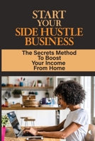 Start Your Side Hustle Business: The Secrets Method To Boost Your Income From Home: Earn Extra Income Part Time From Home B09CRLCFBV Book Cover