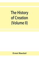 The History of Creation, or, The Development of the Earth and its Inhabitants by the Action of Natural Causes: A Popular Exposition of the Doctrine of Evolution in General, and of That of Darwin, Goet 1512001090 Book Cover