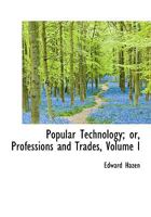 Popular Technology; Or, Professions and Trades; Volume I 0526768363 Book Cover