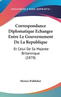 Correspondance Diplomatique Echangee Entre Le Gouvernement De La Republique: Et Celui De Sa Majeste Britannique (1878) 1120423821 Book Cover