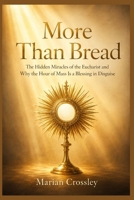 More Than Bread: The Hidden Miracles of the Eucharist and Why the Hour of Mass Is a Blessing in Disguise B0HFNFH8P3 Book Cover