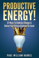 Productive Energy!: 57 Ways To Embrace Change & Defeat Your Procrastination For Good: Procrastination Self Help 1503010716 Book Cover