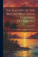 The Slavery of the British West India Colonies Delineated: Being a Delineation of the State in Point of Law 1022831593 Book Cover