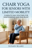 Chair Yoga for Seniors with Limited Mobility: 10-Minute Daily Routines for Independence and Pain Relief B0H9QF634V Book Cover