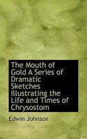 The Mouth of Gold a Series of Dramatic Sketches Illustrating the Life and Times of Chrysostom 1147122830 Book Cover