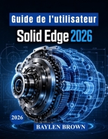 Guide de l'utilisateur Solid Edge 2026: Techniques avancées de modélisation 3D, de conception mécanique, de travail de la tôle et de flux de production (French Edition) B0H7JWYND7 Book Cover