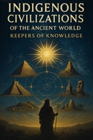 Indigenous Civilizations Of The Ancient World: Keepers Of Knowledge (THE ANCIENT KNOWLEDGE ORIGINS TRILOGY Decoding the Systems, Civilizations, and Cosmic Forces of the Ancient World) B0GCF5TXDL Book Cover