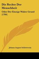 Die Rechte Der Menschheit: Oder Der Einzige Wahre Grund (1784) 116606624X Book Cover