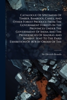 Catalogue Of Specimens Of Timber, Bamboos, Canes, And Other Forest Produce From The Government Forests In The Provinces Under The Government Of India ... The Paris Exhibition Of 1878 By Order Of The 1024901688 Book Cover