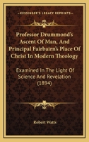 Professor Drummond's Ascent Of Man, And Principal Fairbairn's Place Of Christ In Modern Theology: Examined In The Light Of Science And Revelation 1167193342 Book Cover