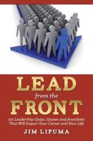 Lead from the Front: 101 Leadership Quips, Quotes and Anecdotes That Will Impact Your Career and Your Life 1495910660 Book Cover