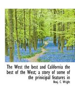 The West the Best and California the Best of the West; A Story of Some of the Prinicipal Features in 0530100452 Book Cover