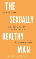 The Sexually Healthy Man: Essays on Spirituality, Sexuality, & Restoration B08P6KTLLP Book Cover