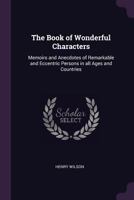The Book of Wonderful Characters: Memoirs and Anecdotes of Remarkable and Eccentric Persons in all Ages and Countries 1016223617 Book Cover
