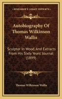 Autobiography Of Thomas Wilkinson Wallis: Sculptor In Wood, And Extracts From His Sixty Years' Journal 1120160448 Book Cover