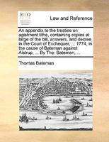 An appendix to the treatise on agistment tithe, containing copies at large of the bill, answers, and decree in the Court of Exchequer, ... 1774, in ... against Aistrup, ... By Tho: Bateman, ... 1170366287 Book Cover
