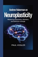 ANDREW HUBERMAN ON: Neuroplasticity Mastering Dopamine, Attention, and Behavior Change B0GRV7J975 Book Cover