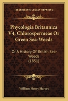 Phycologia Britannica V4, Chlorospermeae Or Green Sea-Weeds: Or A History Of British Sea-Weeds 1168109876 Book Cover