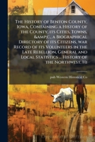 The history of Benton County, Iowa, containing a history of the county, its cities, towns, &c., a biographical directory of its citizens, war ... statistics ... history of the Northwest, hi 1176574299 Book Cover