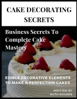 Cake Decorating Secrets: Business Secrets To Complete Cake Mastery B08WZHBKX2 Book Cover