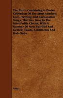 The Bird: Containing A Choice Collection Of The Most Admired Love, Hunting, And Bachanalian Songs, That Are Sung In The Most Polite Circles 1147894841 Book Cover