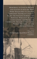 Memorial Of Enoch Brown And Eleven Scholars Who Were Massacred In Antrim Township, Franklin County, Pa. By The Indians During The Pontiac War, July 26, 1764, Containing Addresses Of George W. Ziegler, 9354484638 Book Cover