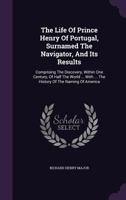 The Life Of Prince Henry Of Portugal, Surnamed The Navigator, And Its Results: Comprising The Discovery Within One Century Of Half The World 1018815511 Book Cover