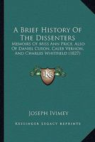 A Brief History Of The Dissenters: Memoirs Of Miss Ann Price, Also Of Daniel Cuxon, Caleb Vernon, And Charles Whitfield 1166454126 Book Cover
