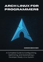 Arch Linux for Programmers: A Complete Guide to Configuring, Optimizing, and Automating a Developer-Ready Linux System B0G4W1B65P Book Cover