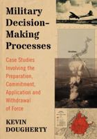 Military Decision-Making Processes: Case Studies Involving the Preparation, Commitment, Application and Withdrawal of Force 0786477989 Book Cover