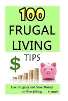 100 Frugal Living Tips: Live Frugally and Save Money on Everything (Spend Less Money, Save Money Tips, Frugal Life, Living Frugally, Ways to Save Money, How to Save Money) 1512165530 Book Cover