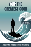 You - The Greatest Good: An exploration of History, Morality, and Authority 1738248216 Book Cover
