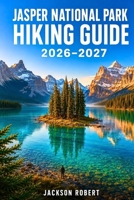 Jasper National Park Hiking Guide 2026–2027: Expert Trail Navigation, Gear Tips, Itineraries, Maps, and Cultural Insights for Every Hiker B0H56J1SMV Book Cover