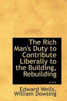 The Rich Man's Duty to Contribute Liberally to the Building, Rebuilding ... 0554709783 Book Cover