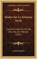Etudes Sur Le Seizieme Siecle: Estienne Dolet, Sa Vie, Ses Oeuvres, Son Martyre (1857) 1142894894 Book Cover