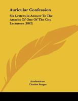 Auricular Confession: Six Letters In Answer To The Attacks Of One Of The City Lecturers 116210760X Book Cover