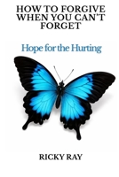 How To Forgive When You Can't Forget: Hope for the Hurting B0GNH37F8Q Book Cover